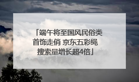 端午将至国风民俗类首饰走俏 京东五彩绳搜索量增长超4倍