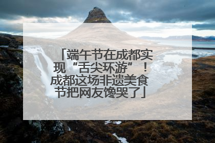 端午节在成都实现“舌尖环游”！成都这场非遗美食节把网友馋哭了
