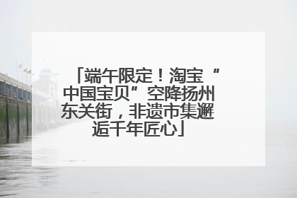 端午限定！淘宝“中国宝贝”空降扬州东关街，非遗市集邂逅千年匠心