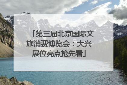 第三届北京国际文旅消费博览会：大兴展位亮点抢先看