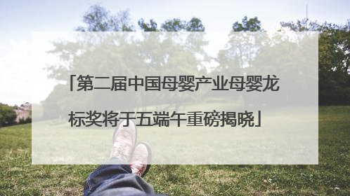 第二届中国母婴产业母婴龙标奖将于五端午重磅揭晓
