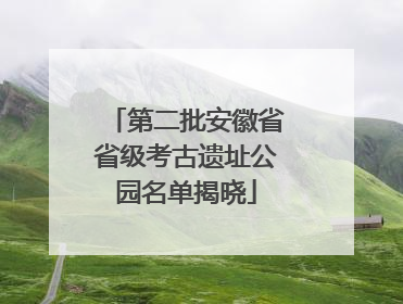 第二批安徽省省级考古遗址公园名单揭晓