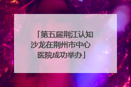 第五届荆江认知沙龙在荆州市中心医院成功举办