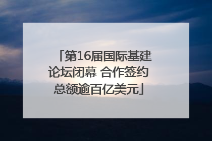 第16届国际基建论坛闭幕 合作签约总额逾百亿美元