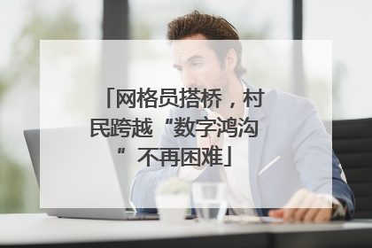 网格员搭桥，村民跨越“数字鸿沟”不再困难