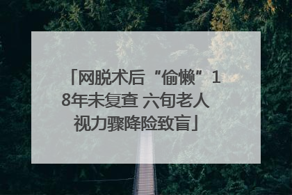 网脱术后“偷懒”18年未复查 六旬老人视力骤降险致盲