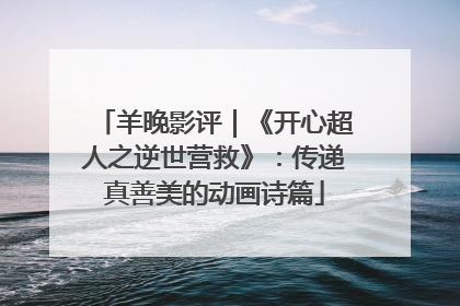 羊晚影评｜《开心超人之逆世营救》：传递真善美的动画诗篇