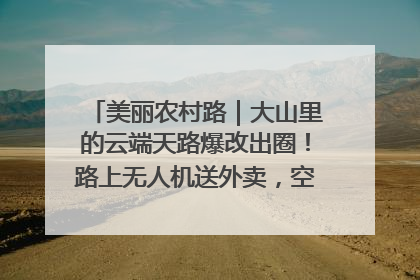 美丽农村路｜大山里的云端天路爆改出圈！路上无人机送外卖，空心村变网红村