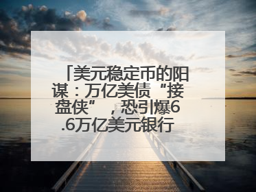 美元稳定币的阳谋：万亿美债“接盘侠”，恐引爆6.6万亿美元银行“失血潮”