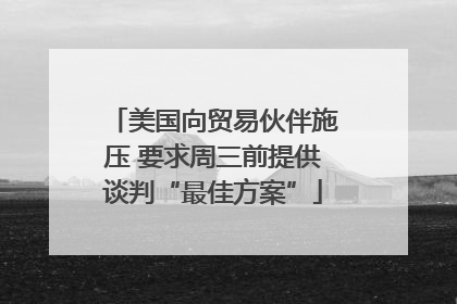 美国向贸易伙伴施压 要求周三前提供谈判“最佳方案”