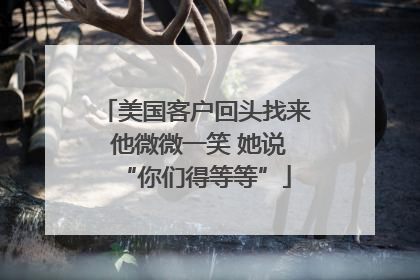 美国客户回头找来 他微微一笑 她说“你们得等等”
