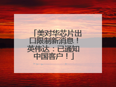 美对华芯片出口限制新消息！英伟达：已通知中国客户！