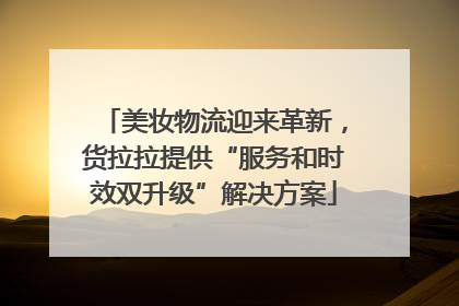 美妆物流迎来革新，货拉拉提供“服务和时效双升级”解决方案