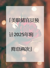 美联储官员预计2025年将降息两次