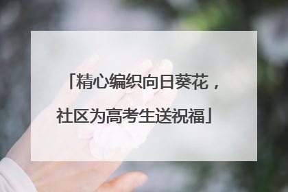 精心编织向日葵花，社区为高考生送祝福