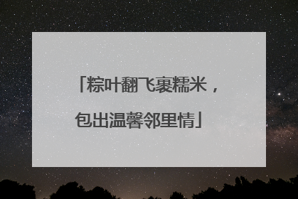 粽叶翻飞裹糯米，包出温馨邻里情