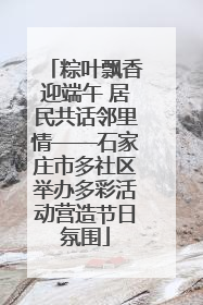 粽叶飘香迎端午 居民共话邻里情——石家庄市多社区举办多彩活动营造节日氛围