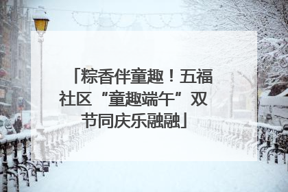 粽香伴童趣！五福社区“童趣端午”双节同庆乐融融