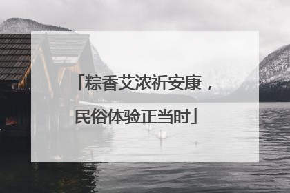 粽香艾浓祈安康，民俗体验正当时