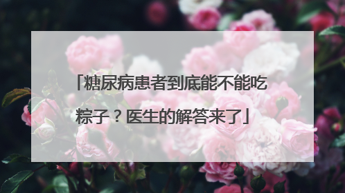 糖尿病患者到底能不能吃粽子？医生的解答来了