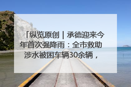 纵览原创｜承德迎来今年首次强降雨：全市救助涉水被困车辆30余辆，8日晚市区已无积水路段，交通恢复畅通