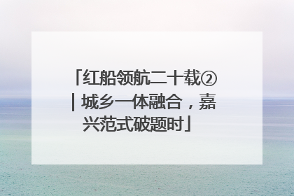 红船领航二十载②｜城乡一体融合，嘉兴范式破题时