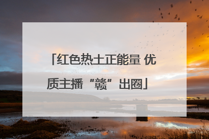红色热土正能量 优质主播“赣”出圈