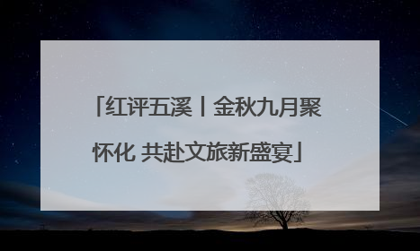 红评五溪丨金秋九月聚怀化 共赴文旅新盛宴