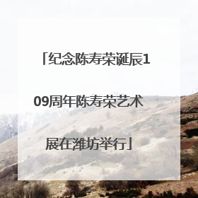 纪念陈寿荣诞辰109周年陈寿荣艺术展在潍坊举行