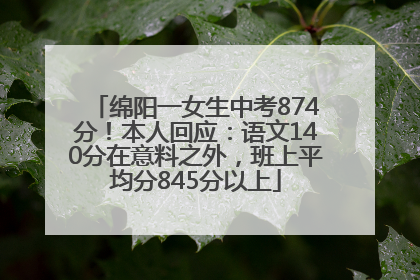 绵阳一女生中考874分！本人回应：语文140分在意料之外，班上平均分845分以上