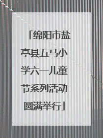 绵阳市盐亭县五马小学六一儿童节系列活动圆满举行
