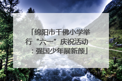 绵阳市千佛小学举行“六一”庆祝活动：强国少年展新颜