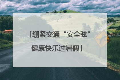 绷紧交通“安全弦” 健康快乐过暑假
