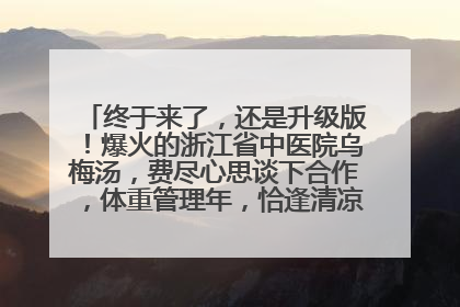 终于来了，还是升级版！爆火的浙江省中医院乌梅汤，费尽心思谈下合作，体重管理年，恰逢清凉解暑时，冲！