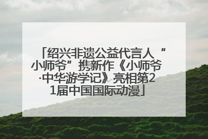 绍兴非遗公益代言人“小师爷”携新作《小师爷·中华游学记》亮相第21届中国国际动漫