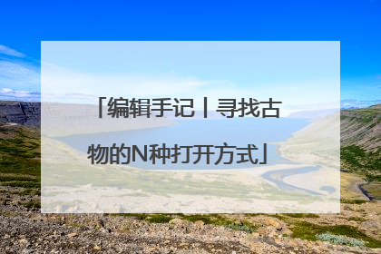 编辑手记丨寻找古物的N种打开方式