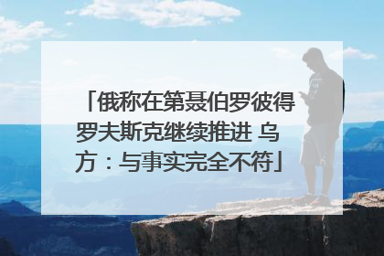 俄称在第聂伯罗彼得罗夫斯克继续推进 乌方：与事实完全不符