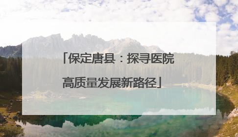 保定唐县：探寻医院高质量发展新路径