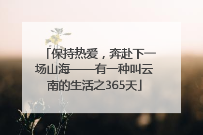 保持热爱，奔赴下一场山海——有一种叫云南的生活之365天