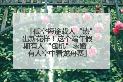 低空短途载人“热”出新花样！这个端午假期有人“包机”求婚，有人空中看龙舟赛