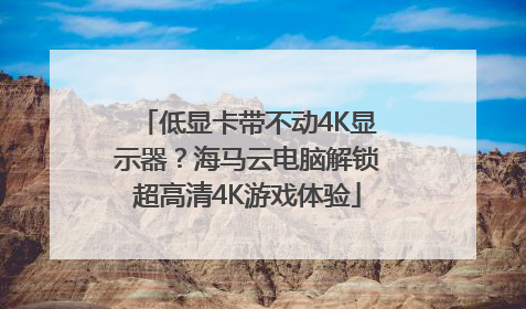 低显卡带不动4K显示器？海马云电脑解锁超高清4K游戏体验