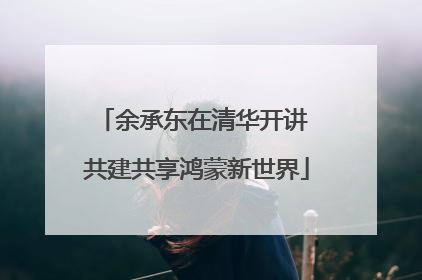 余承东在清华开讲 共建共享鸿蒙新世界
