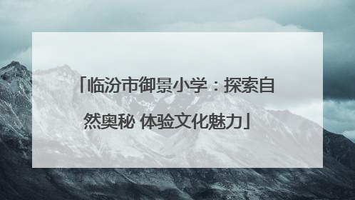 临汾市御景小学：探索自然奥秘 体验文化魅力