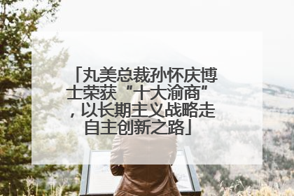 丸美总裁孙怀庆博士荣获“十大渝商”，以长期主义战略走自主创新之路