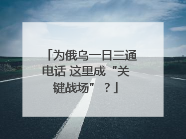 为俄乌一日三通电话 这里成“关键战场”？