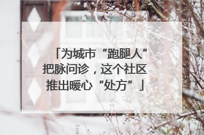 为城市“跑腿人”把脉问诊，这个社区推出暖心“处方”