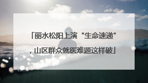 丽水松阳上演“生命速递”，山区群众就医难题这样破