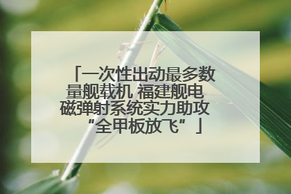 一次性出动最多数量舰载机 福建舰电磁弹射系统实力助攻“全甲板放飞”