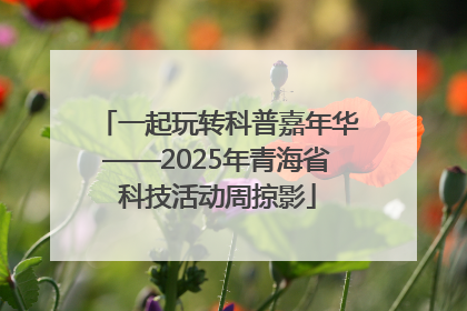 一起玩转科普嘉年华——2025年青海省科技活动周掠影