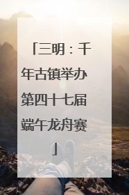 三明：千年古镇举办第四十七届端午龙舟赛